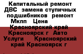 Капитальный ремонт ДВС, замена ступичных подшибников, ремонт Мкпп › Цена ­ 1 000 - Красноярский край, Красноярск г. Авто » Услуги   . Красноярский край,Красноярск г.